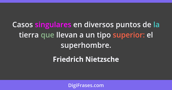 Casos singulares en diversos puntos de la tierra que llevan a un tipo superior: el superhombre.... - Friedrich Nietzsche