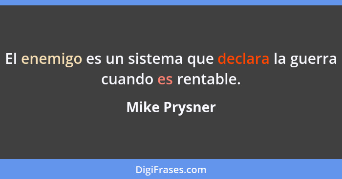 El enemigo es un sistema que declara la guerra cuando es rentable.... - Mike Prysner