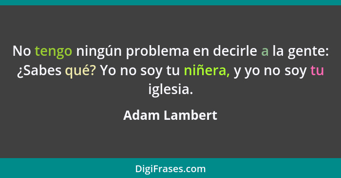 No tengo ningún problema en decirle a la gente: ¿Sabes qué? Yo no soy tu niñera, y yo no soy tu iglesia.... - Adam Lambert