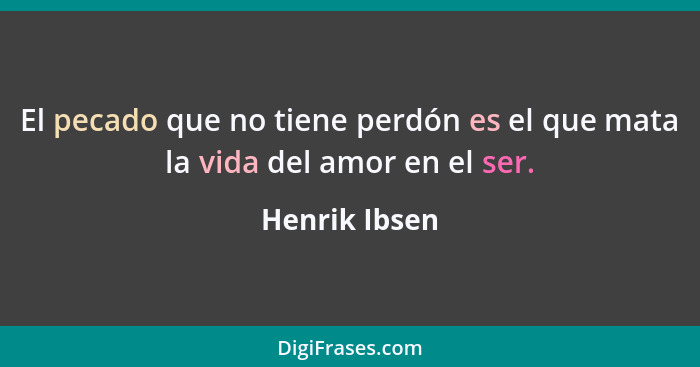 El pecado que no tiene perdón es el que mata la vida del amor en el ser.... - Henrik Ibsen