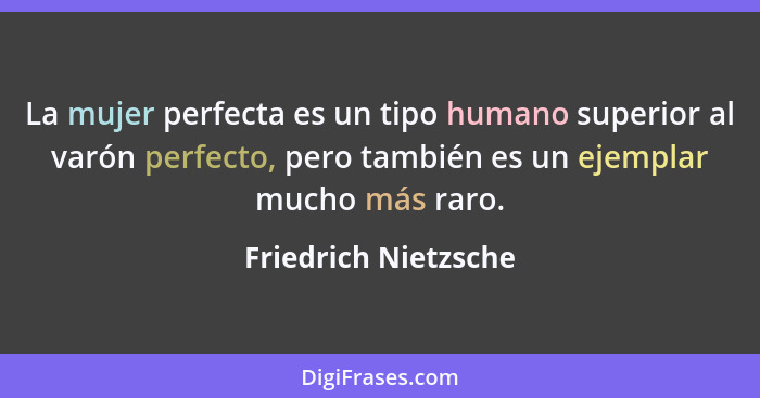 La mujer perfecta es un tipo humano superior al varón perfecto, pero también es un ejemplar mucho más raro.... - Friedrich Nietzsche