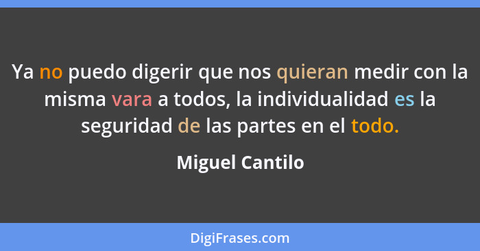 Ya no puedo digerir que nos quieran medir con la misma vara a todos, la individualidad es la seguridad de las partes en el todo.... - Miguel Cantilo