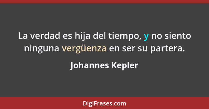 La verdad es hija del tiempo, y no siento ninguna vergüenza en ser su partera.... - Johannes Kepler