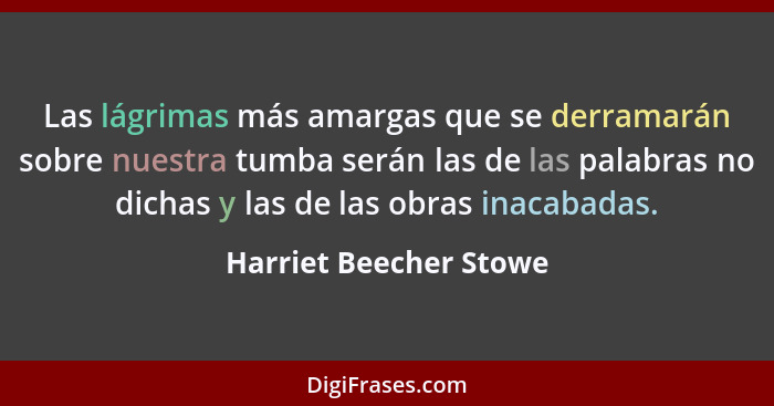 Las lágrimas más amargas que se derramarán sobre nuestra tumba serán las de las palabras no dichas y las de las obras inacabad... - Harriet Beecher Stowe