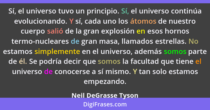 Sí, el universo tuvo un principio. Sí, el universo continúa evolucionando. Y sí, cada uno los átomos de nuestro cuerpo salió de... - Neil DeGrasse Tyson