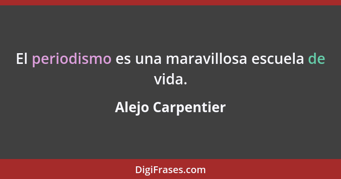 El periodismo es una maravillosa escuela de vida.... - Alejo Carpentier