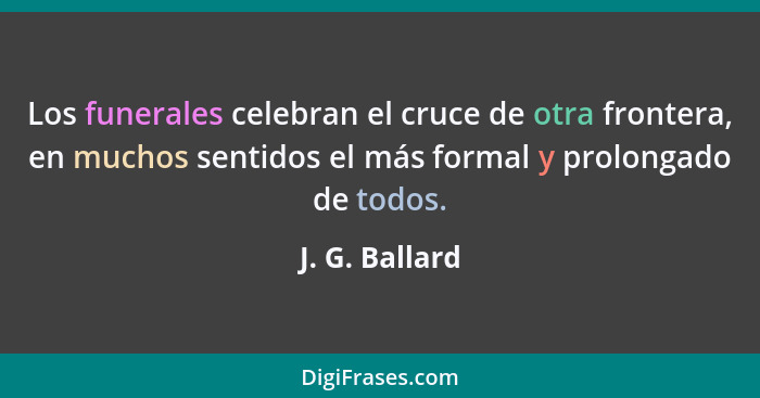 Los funerales celebran el cruce de otra frontera, en muchos sentidos el más formal y prolongado de todos.... - J. G. Ballard