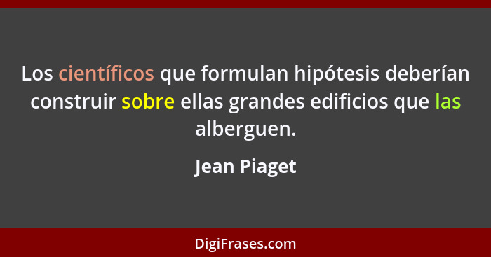 Los científicos que formulan hipótesis deberían construir sobre ellas grandes edificios que las alberguen.... - Jean Piaget