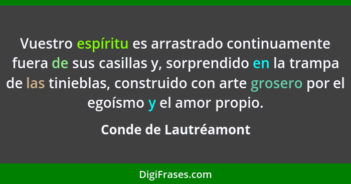 Vuestro espíritu es arrastrado continuamente fuera de sus casillas y, sorprendido en la trampa de las tinieblas, construido con... - Conde de Lautréamont