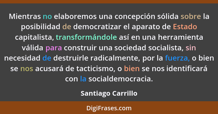 Mientras no elaboremos una concepción sólida sobre la posibilidad de democratizar el aparato de Estado capitalista, transformándol... - Santiago Carrillo