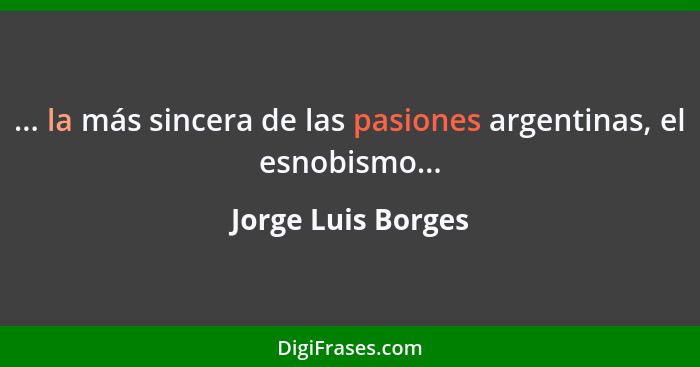 ... la más sincera de las pasiones argentinas, el esnobismo...... - Jorge Luis Borges