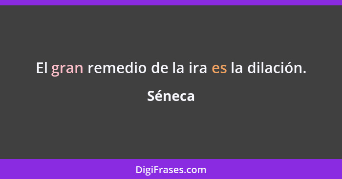 El gran remedio de la ira es la dilación.... - Séneca