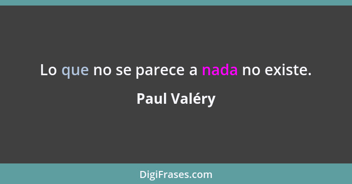 Lo que no se parece a nada no existe.... - Paul Valéry