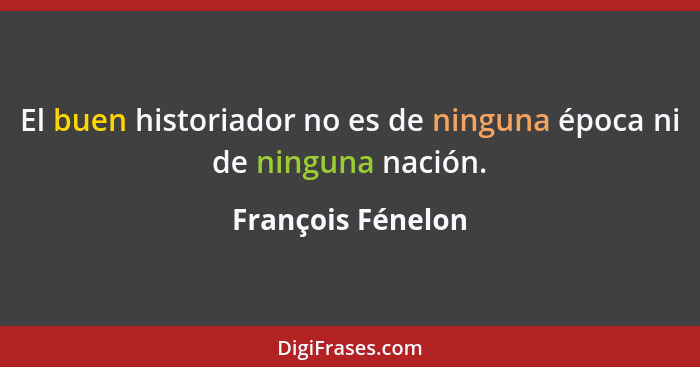 El buen historiador no es de ninguna época ni de ninguna nación.... - François Fénelon