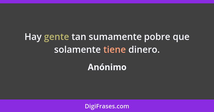 Hay gente tan sumamente pobre que solamente tiene dinero.... - Anónimo