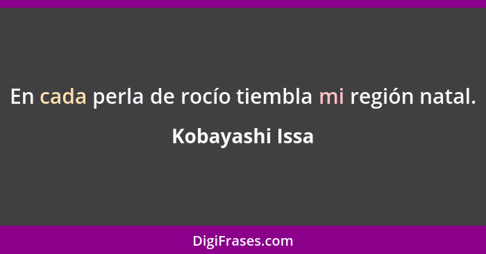 En cada perla de rocío tiembla mi región natal.... - Kobayashi Issa