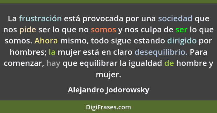 La frustración está provocada por una sociedad que nos pide ser lo que no somos y nos culpa de ser lo que somos. Ahora mismo, t... - Alejandro Jodorowsky