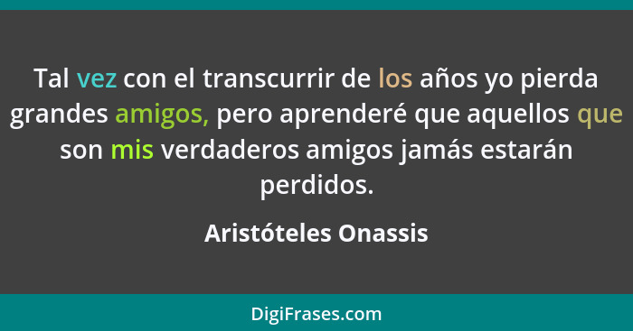 Tal vez con el transcurrir de los años yo pierda grandes amigos, pero aprenderé que aquellos que son mis verdaderos amigos jamás... - Aristóteles Onassis