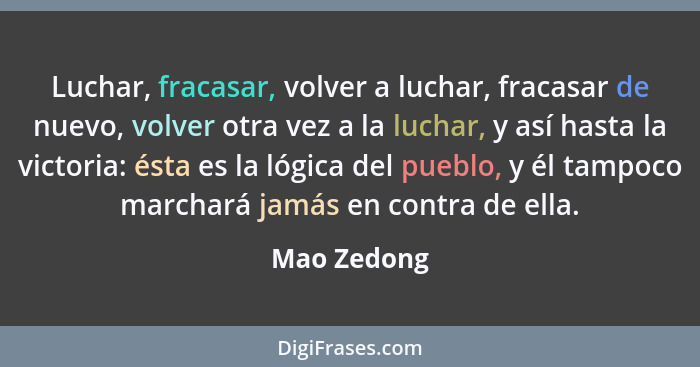 Luchar, fracasar, volver a luchar, fracasar de nuevo, volver otra vez a la luchar, y así hasta la victoria: ésta es la lógica del pueblo,... - Mao Zedong