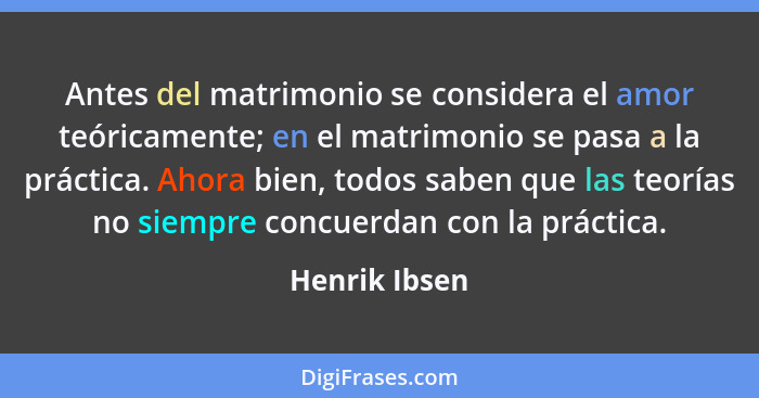 Antes del matrimonio se considera el amor teóricamente; en el matrimonio se pasa a la práctica. Ahora bien, todos saben que las teorías... - Henrik Ibsen