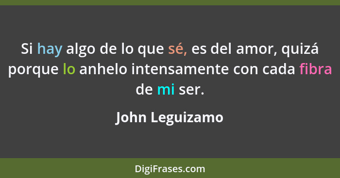 Si hay algo de lo que sé, es del amor, quizá porque lo anhelo intensamente con cada fibra de mi ser.... - John Leguizamo