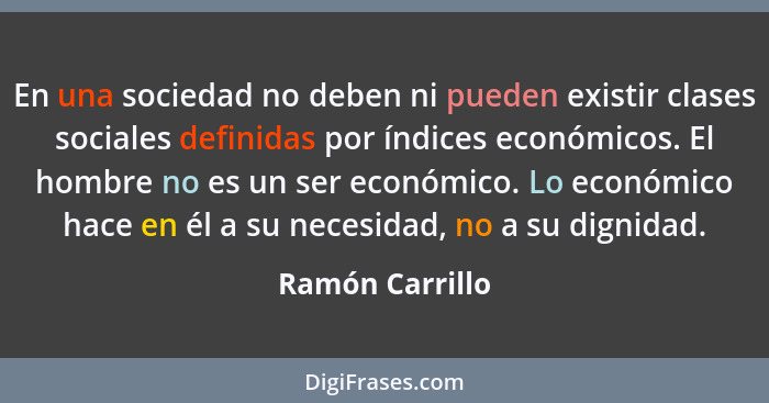 En una sociedad no deben ni pueden existir clases sociales definidas por índices económicos. El hombre no es un ser económico. Lo eco... - Ramón Carrillo