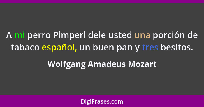 A mi perro Pimperl dele usted una porción de tabaco español, un buen pan y tres besitos.... - Wolfgang Amadeus Mozart