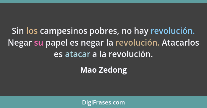 Sin los campesinos pobres, no hay revolución. Negar su papel es negar la revolución. Atacarlos es atacar a la revolución.... - Mao Zedong