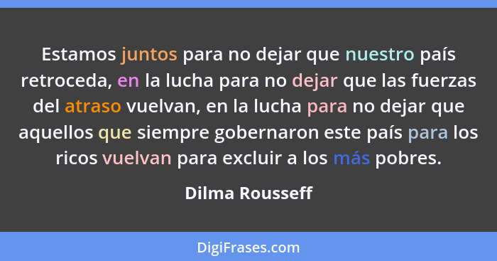 Estamos juntos para no dejar que nuestro país retroceda, en la lucha para no dejar que las fuerzas del atraso vuelvan, en la lucha pa... - Dilma Rousseff