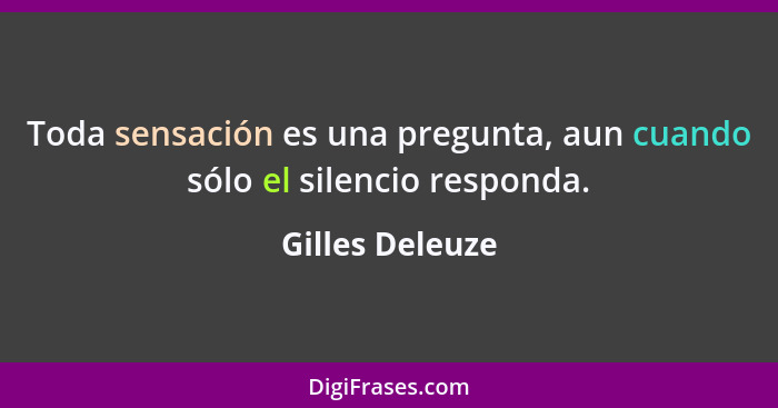 Toda sensación es una pregunta, aun cuando sólo el silencio responda.... - Gilles Deleuze