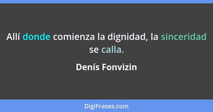 Allí donde comienza la dignidad, la sinceridad se calla.... - Denís Fonvizin