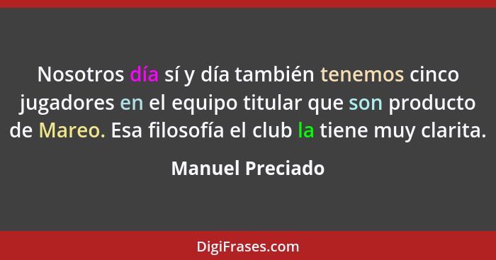 Nosotros dí­a sí­ y dí­a también tenemos cinco jugadores en el equipo titular que son producto de Mareo. Esa filosofí­a el club la t... - Manuel Preciado