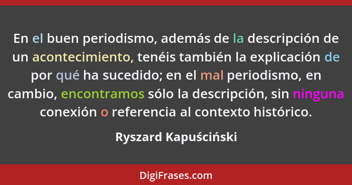 En el buen periodismo, además de la descripción de un acontecimiento, tenéis también la explicación de por qué ha sucedido; en e... - Ryszard Kapuściński