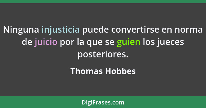 Ninguna injusticia puede convertirse en norma de juicio por la que se guien los jueces posteriores.... - Thomas Hobbes