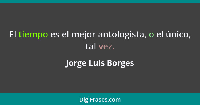 El tiempo es el mejor antologista, o el único, tal vez.... - Jorge Luis Borges