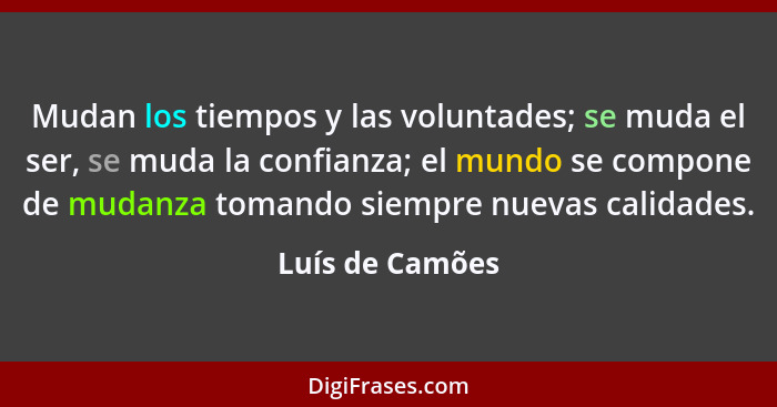 Mudan los tiempos y las voluntades; se muda el ser, se muda la confianza; el mundo se compone de mudanza tomando siempre nuevas calid... - Luís de Camões