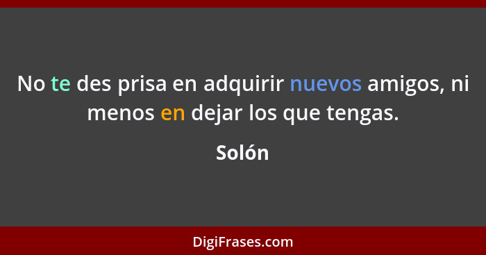 No te des prisa en adquirir nuevos amigos, ni menos en dejar los que tengas.... - Solón