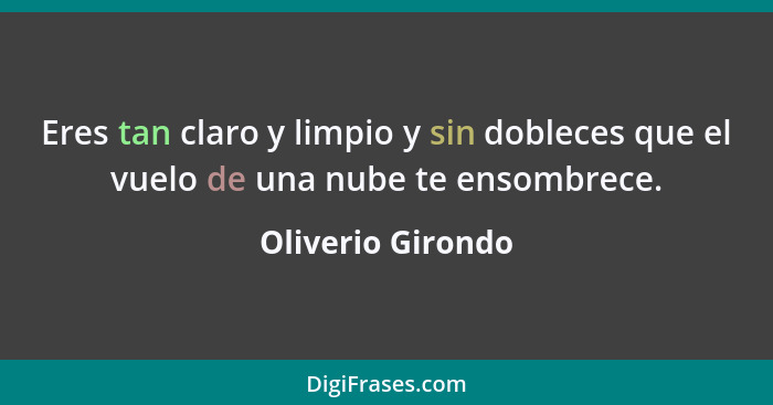 Eres tan claro y limpio y sin dobleces que el vuelo de una nube te ensombrece.... - Oliverio Girondo