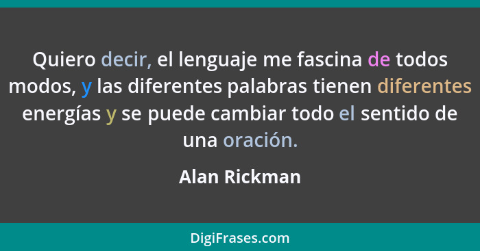 Quiero decir, el lenguaje me fascina de todos modos, y las diferentes palabras tienen diferentes energías y se puede cambiar todo el se... - Alan Rickman