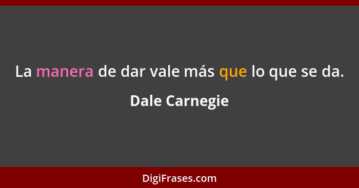 La manera de dar vale más que lo que se da.... - Dale Carnegie