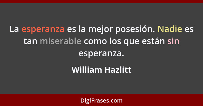 La esperanza es la mejor posesión. Nadie es tan miserable como los que están sin esperanza.... - William Hazlitt