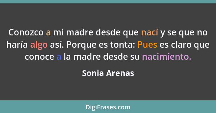 Conozco a mi madre desde que nací y se que no haría algo así. Porque es tonta: Pues es claro que conoce a la madre desde su nacimiento.... - Sonia Arenas