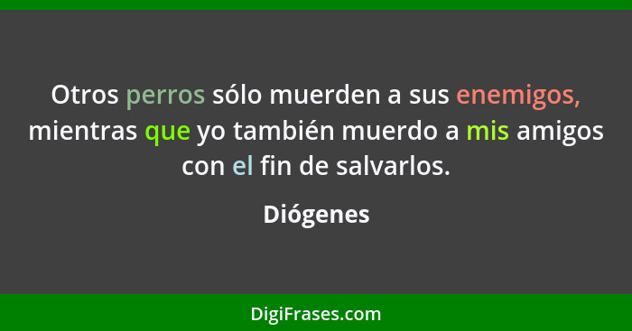 Otros perros sólo muerden a sus enemigos, mientras que yo también muerdo a mis amigos con el fin de salvarlos.... - Diógenes