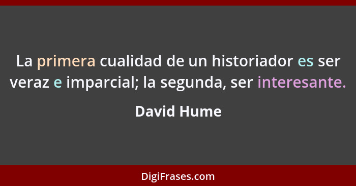 La primera cualidad de un historiador es ser veraz e imparcial; la segunda, ser interesante.... - David Hume