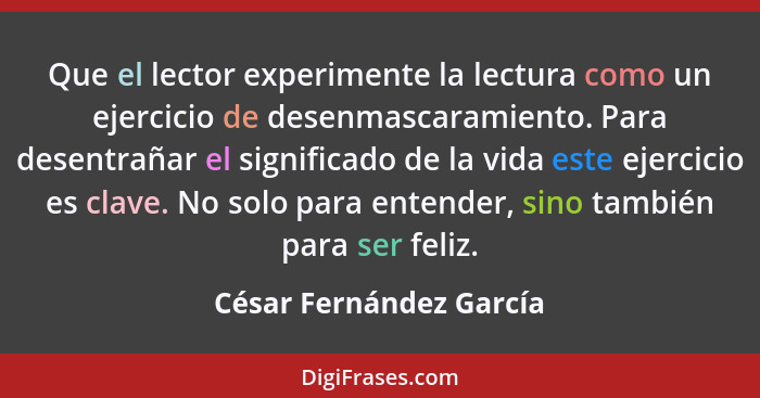 Que el lector experimente la lectura como un ejercicio de desenmascaramiento. Para desentrañar el significado de la vida este... - César Fernández García