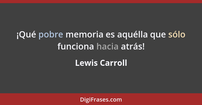 ¡Qué pobre memoria es aquélla que sólo funciona hacia atrás!... - Lewis Carroll