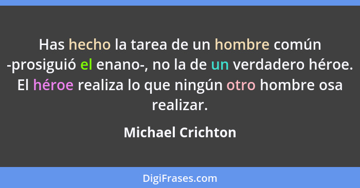 Has hecho la tarea de un hombre común -prosiguió el enano-, no la de un verdadero héroe. El héroe realiza lo que ningún otro hombre... - Michael Crichton