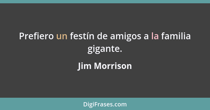 Prefiero un festín de amigos a la familia gigante.... - Jim Morrison