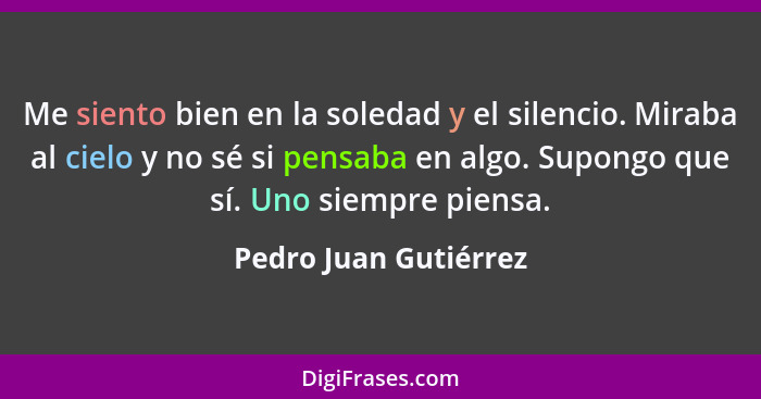 Me siento bien en la soledad y el silencio. Miraba al cielo y no sé si pensaba en algo. Supongo que sí. Uno siempre piensa.... - Pedro Juan Gutiérrez