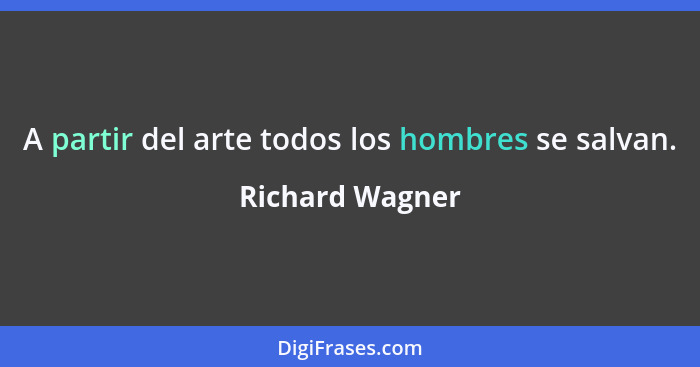 A partir del arte todos los hombres se salvan.... - Richard Wagner